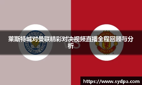莱斯特城对曼联精彩对决视频直播全程回顾与分析