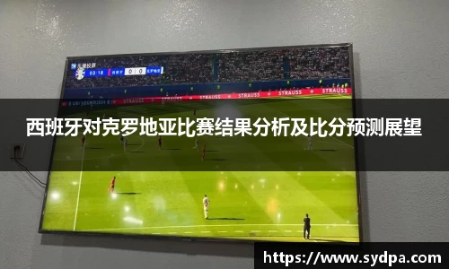 西班牙对克罗地亚比赛结果分析及比分预测展望