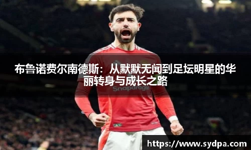 布鲁诺费尔南德斯：从默默无闻到足坛明星的华丽转身与成长之路
