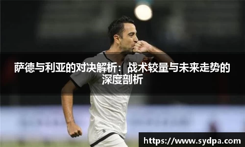 萨德与利亚的对决解析：战术较量与未来走势的深度剖析