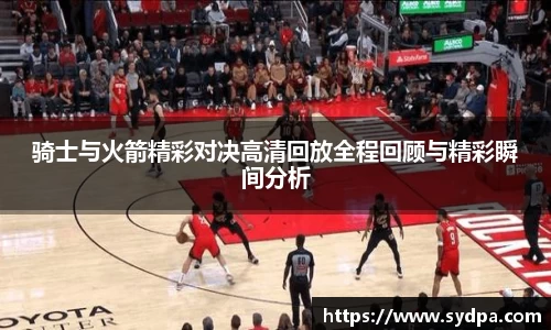 骑士与火箭精彩对决高清回放全程回顾与精彩瞬间分析