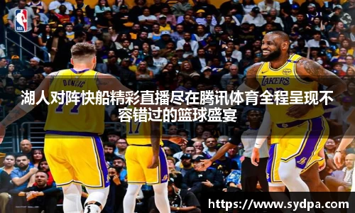 湖人对阵快船精彩直播尽在腾讯体育全程呈现不容错过的篮球盛宴