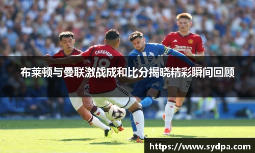 布莱顿与曼联激战成和比分揭晓精彩瞬间回顾